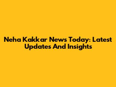 Neha Kakkar News Today: Latest Updates And Insights