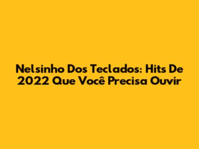 Nelsinho Dos Teclados: Hits De 2022 Que Você Precisa Ouvir