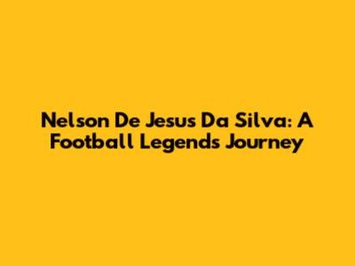 Nelson De Jesus Da Silva: A Football Legend's Journey