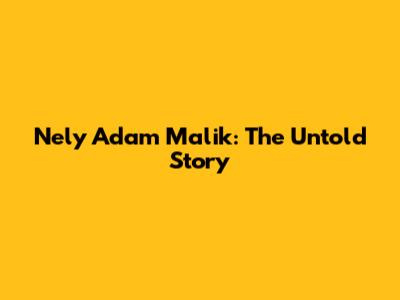 Nely Adam Malik: The Untold Story