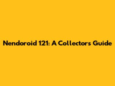 Nendoroid 121: A Collector's Guide