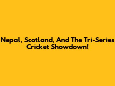 Nepal, Scotland, And The Tri-Series Cricket Showdown!