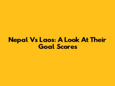 Nepal Vs Laos: A Look At Their Goal Scores