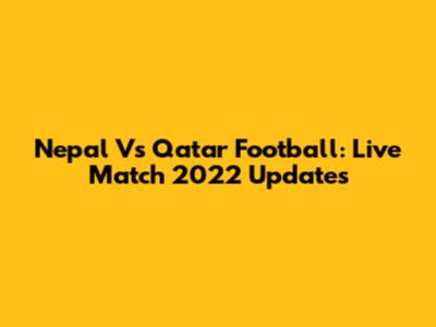 Nepal Vs Qatar Football: Live Match 2022 Updates