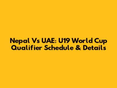 Nepal Vs UAE: U19 World Cup Qualifier Schedule & Details