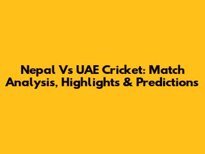 Nepal Vs UAE Cricket: Match Analysis, Highlights & Predictions