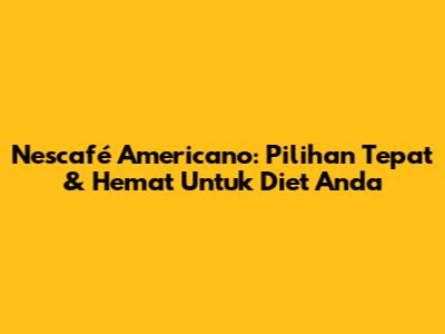 Nescafé Americano: Pilihan Tepat & Hemat Untuk Diet Anda