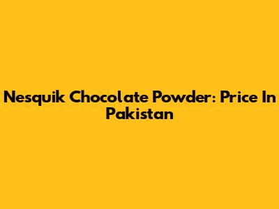 Nesquik Chocolate Powder: Price In Pakistan