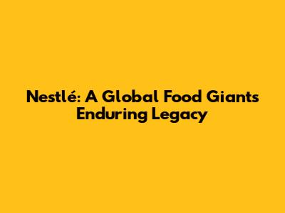 Nestlé: A Global Food Giant's Enduring Legacy