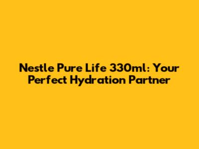 Nestle Pure Life 330ml: Your Perfect Hydration Partner