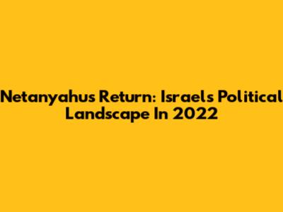 Netanyahu's Return: Israel's Political Landscape In 2022