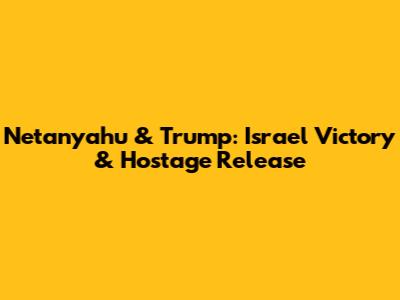 Netanyahu & Trump: Israel Victory & Hostage Release
