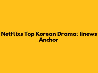 Netflix's Top Korean Drama: Iinews Anchor