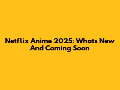 Netflix Anime 2025: What's New And Coming Soon