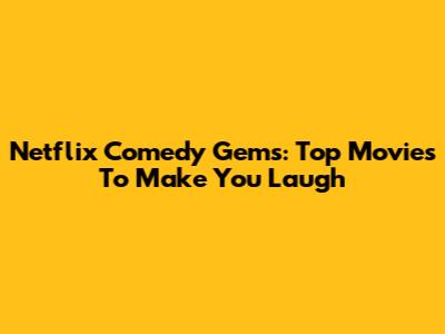 Netflix Comedy Gems: Top Movies To Make You Laugh