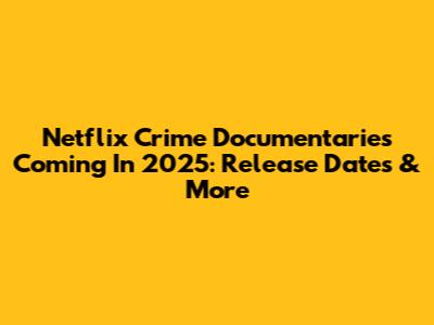 Netflix Crime Documentaries Coming In 2025: Release Dates & More