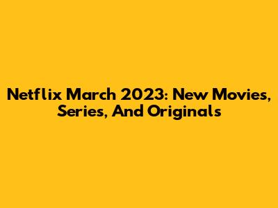 Netflix March 2023: New Movies, Series, And Originals