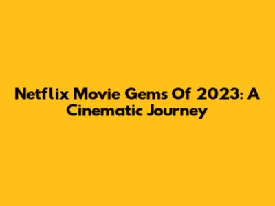 Netflix Movie Gems Of 2023: A Cinematic Journey