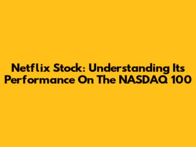 Netflix Stock: Understanding Its Performance On The NASDAQ 100