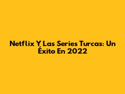 Netflix Y Las Series Turcas: Un Éxito En 2022
