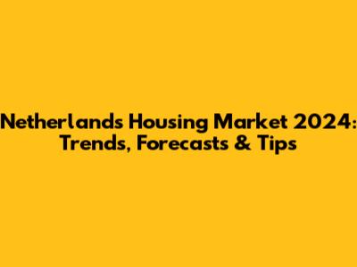 Netherlands Housing Market 2024: Trends, Forecasts & Tips