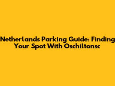 Netherlands Parking Guide: Finding Your Spot With Oschiltonsc