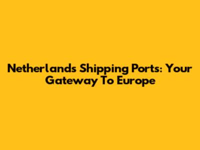 Netherlands Shipping Ports: Your Gateway To Europe