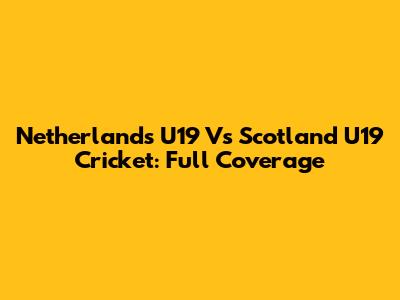 Netherlands U19 Vs Scotland U19 Cricket: Full Coverage