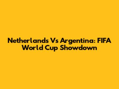 Netherlands Vs Argentina: FIFA World Cup Showdown