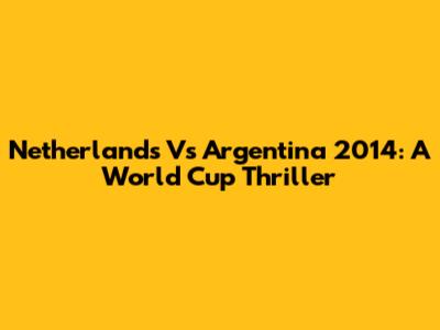 Netherlands Vs Argentina 2014: A World Cup Thriller