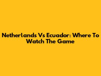 Netherlands Vs Ecuador: Where To Watch The Game