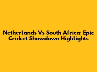 Netherlands Vs South Africa: Epic Cricket Showdown Highlights