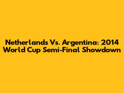 Netherlands Vs. Argentina: 2014 World Cup Semi-Final Showdown