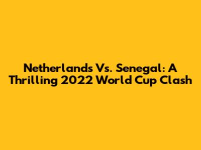 Netherlands Vs. Senegal: A Thrilling 2022 World Cup Clash