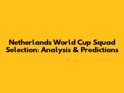 Netherlands World Cup Squad Selection: Analysis & Predictions