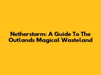 Netherstorm: A Guide To The Outland's Magical Wasteland