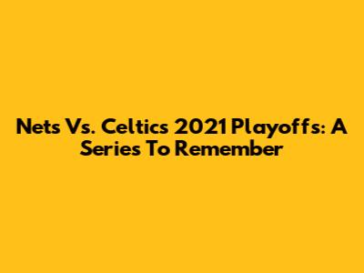 Nets Vs. Celtics 2021 Playoffs: A Series To Remember