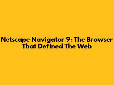 Netscape Navigator 9: The Browser That Defined The Web