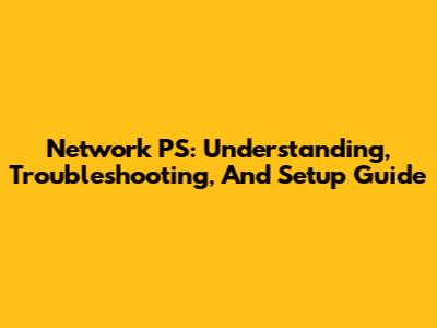 Network PS: Understanding, Troubleshooting, And Setup Guide