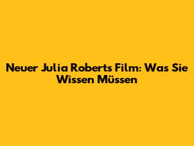 Neuer Julia Roberts Film: Was Sie Wissen Müssen