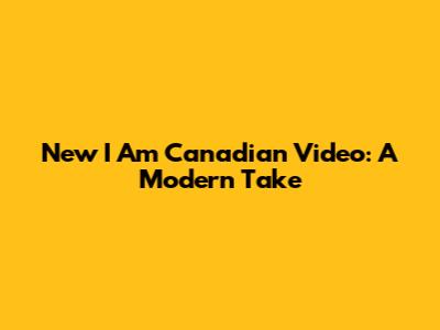 New 'I Am Canadian' Video: A Modern Take