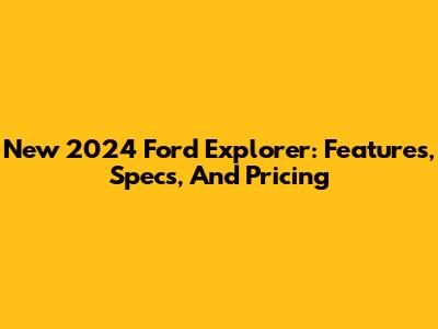 New 2024 Ford Explorer: Features, Specs, And Pricing