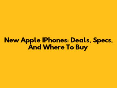 New Apple IPhones: Deals, Specs, And Where To Buy
