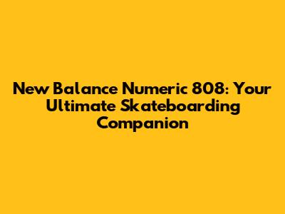 New Balance Numeric 808: Your Ultimate Skateboarding Companion