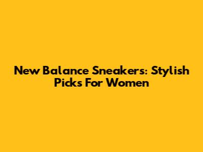 New Balance Sneakers: Stylish Picks For Women
