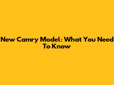 New Camry Model: What You Need To Know