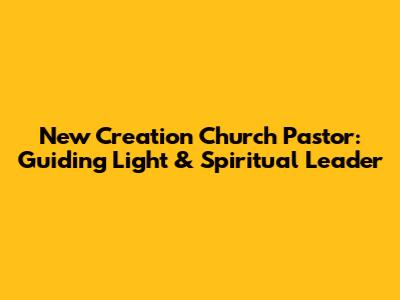 New Creation Church Pastor: Guiding Light & Spiritual Leader
