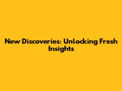 New Discoveries: Unlocking Fresh Insights