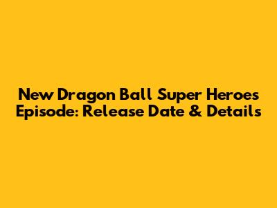 New Dragon Ball Super Heroes Episode: Release Date & Details