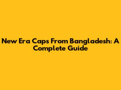 New Era Caps From Bangladesh: A Complete Guide